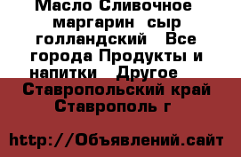 Масло Сливочное ,маргарин ,сыр голландский - Все города Продукты и напитки » Другое   . Ставропольский край,Ставрополь г.
